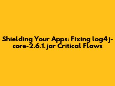 Shielding Your Apps: Fixing log4j-core-2.6.1.jar Critical Flaws