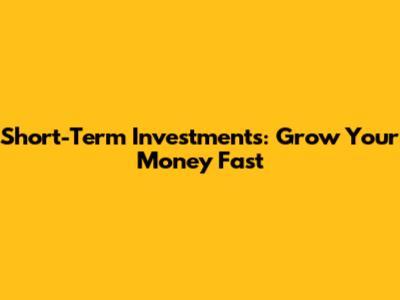 Short-Term Investments: Grow Your Money Fast