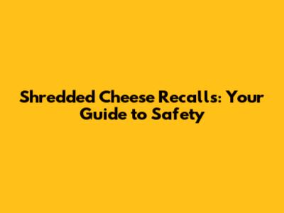 Shredded Cheese Recalls: Your Guide to Safety