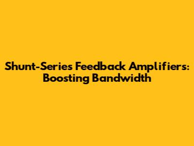 Shunt-Series Feedback Amplifiers: Boosting Bandwidth