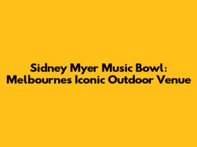 Sidney Myer Music Bowl: Melbourne's Iconic Outdoor Venue