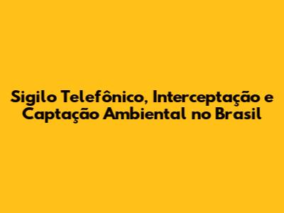 Sigilo Telefônico, Interceptação e Captação Ambiental no Brasil