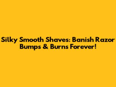 Silky Smooth Shaves: Banish Razor Bumps & Burns Forever!