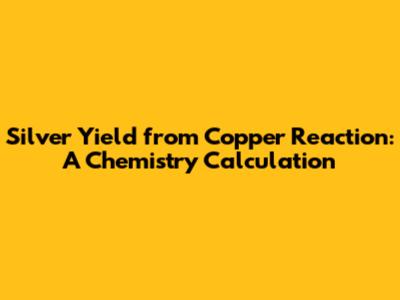 Silver Yield from Copper Reaction: A Chemistry Calculation