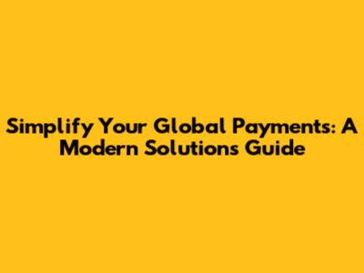 Simplify Your Global Payments: A Modern Solutions Guide
