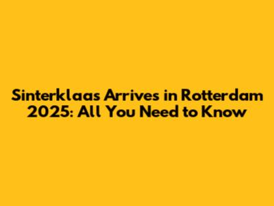 Sinterklaas Arrives in Rotterdam 2025: All You Need to Know