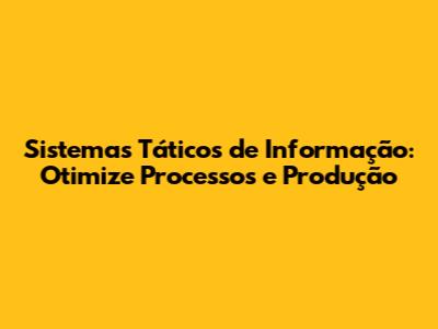 Sistemas Táticos de Informação: Otimize Processos e Produção