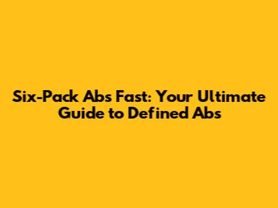 Six-Pack Abs Fast: Your Ultimate Guide to Defined Abs