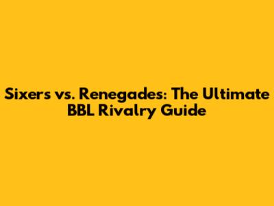 Sixers vs. Renegades: The Ultimate BBL Rivalry Guide