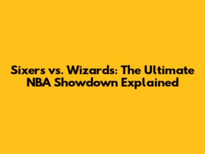 Sixers vs. Wizards: The Ultimate NBA Showdown Explained