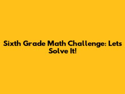 Sixth Grade Math Challenge: Let's Solve It!