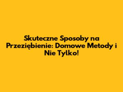 Skuteczne Sposoby na Przeziębienie: Domowe Metody i Nie Tylko!