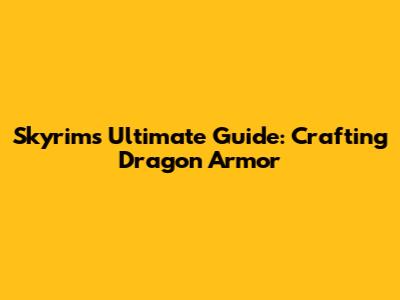 Skyrim's Ultimate Guide: Crafting Dragon Armor