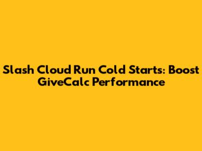 Slash Cloud Run Cold Starts: Boost GiveCalc Performance