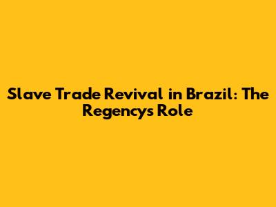 Slave Trade Revival in Brazil: The Regency's Role