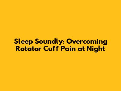 Sleep Soundly: Overcoming Rotator Cuff Pain at Night