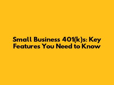 Small Business 401(k)s: Key Features You Need to Know
