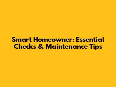 Smart Homeowner: Essential Checks & Maintenance Tips