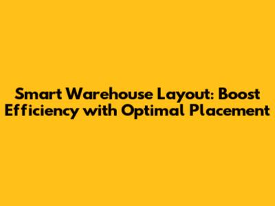 Smart Warehouse Layout: Boost Efficiency with Optimal Placement
