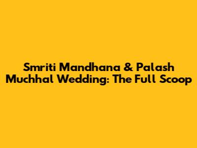 Smriti Mandhana & Palash Muchhal Wedding: The Full Scoop