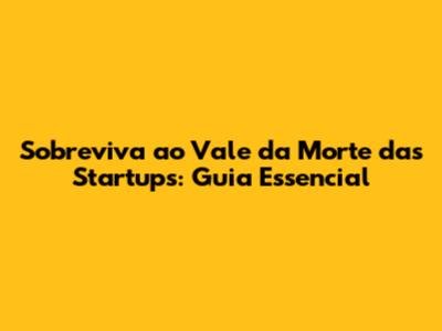 Sobreviva ao Vale da Morte das Startups: Guia Essencial