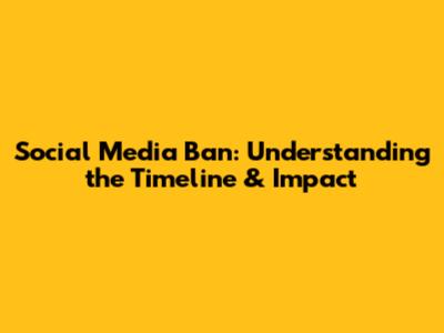 Social Media Ban: Understanding the Timeline & Impact