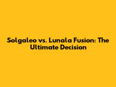 Solgaleo vs. Lunala Fusion: The Ultimate Decision