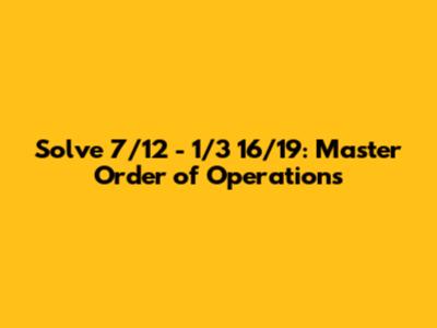 Solve 7/12 - 1/3 * 16/19: Master Order of Operations
