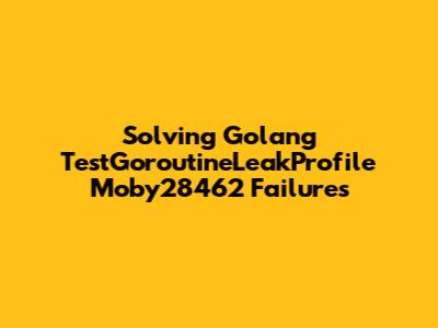 Solving Golang TestGoroutineLeakProfile Moby28462 Failures