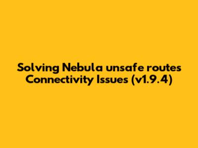 Solving Nebula `unsafe_routes` Connectivity Issues (v1.9.4)