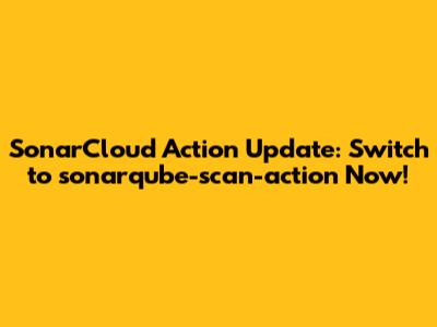 SonarCloud Action Update: Switch to `sonarqube-scan-action` Now!