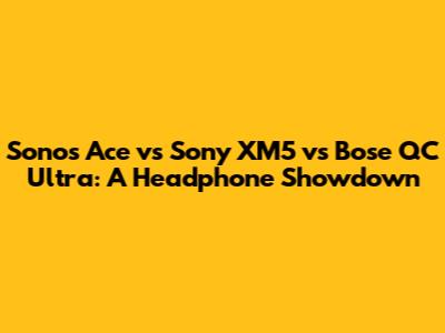 Sonos Ace vs Sony XM5 vs Bose QC Ultra: A Headphone Showdown