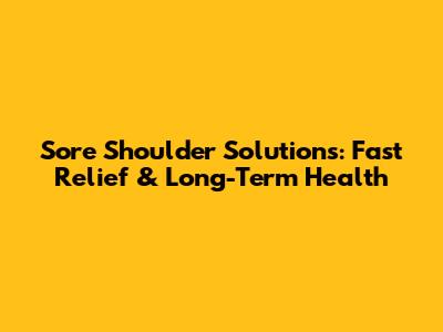 Sore Shoulder Solutions: Fast Relief & Long-Term Health