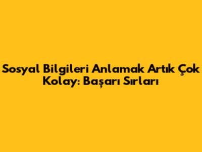 Sosyal Bilgileri Anlamak Artık Çok Kolay: Başarı Sırları