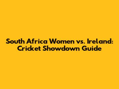 South Africa Women vs. Ireland: Cricket Showdown Guide