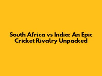 South Africa vs India: An Epic Cricket Rivalry Unpacked