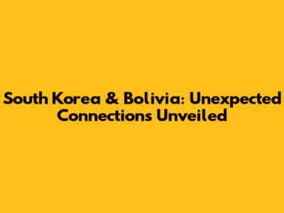 South Korea & Bolivia: Unexpected Connections Unveiled
