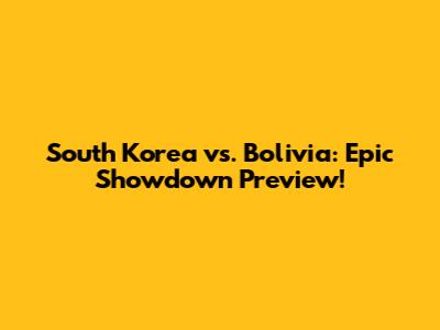 South Korea vs. Bolivia: Epic Showdown Preview!