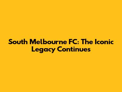 South Melbourne FC: The Iconic Legacy Continues