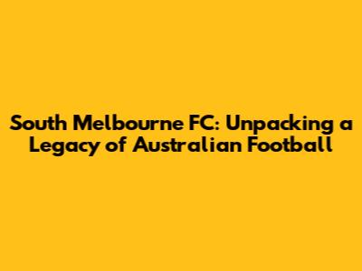 South Melbourne FC: Unpacking a Legacy of Australian Football