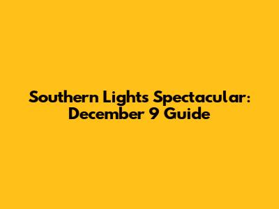 Southern Lights Spectacular: December 9 Guide