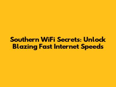 Southern WiFi Secrets: Unlock Blazing Fast Internet Speeds