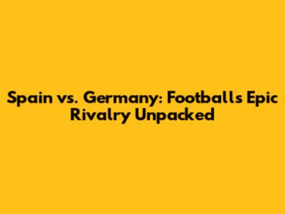 Spain vs. Germany: Football's Epic Rivalry Unpacked