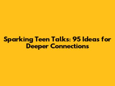 Sparking Teen Talks: 95 Ideas for Deeper Connections