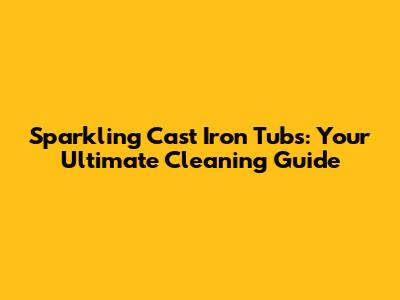 Sparkling Cast Iron Tubs: Your Ultimate Cleaning Guide