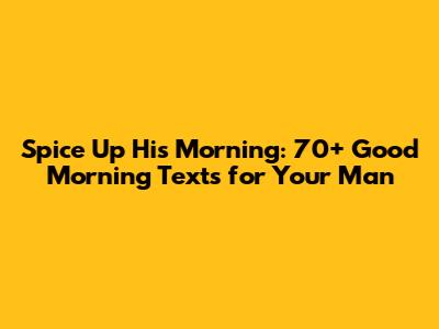 Spice Up His Morning: 70+ Good Morning Texts for Your Man