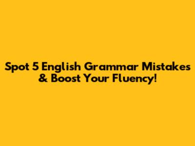 Spot 5 English Grammar Mistakes & Boost Your Fluency!