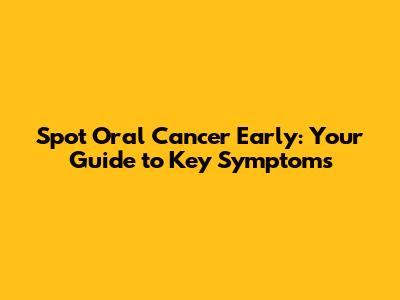 Spot Oral Cancer Early: Your Guide to Key Symptoms