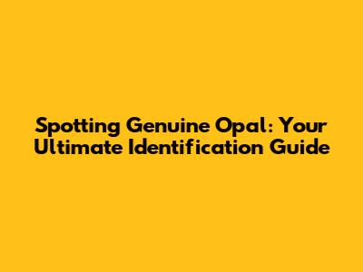 Spotting Genuine Opal: Your Ultimate Identification Guide