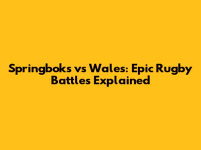 Springboks vs Wales: Epic Rugby Battles Explained